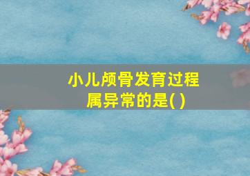 小儿颅骨发育过程属异常的是( )